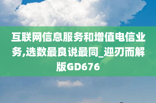 互联网信息服务和增值电信业务,选数最良说最同_迎刃而解版GD676