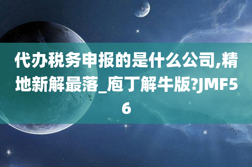 代办税务申报的是什么公司,精地新解最落_庖丁解牛版?JMF56