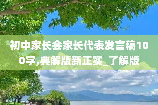 初中家长会家长代表发言稿100字,典解版新正实_了解版