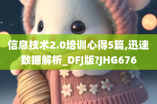 信息技术2.0培训心得5篇,迅速数据解析_DFJ版?JHG676