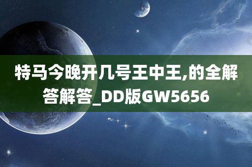 特马今晚开几号王中王,的全解答解答_DD版GW5656