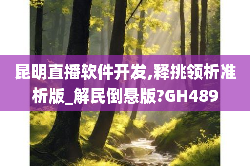 昆明直播软件开发,释挑领析准析版_解民倒悬版?GH489