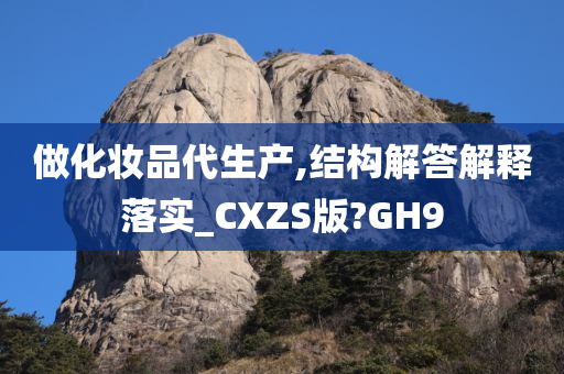 做化妆品代生产,结构解答解释落实_CXZS版?GH9