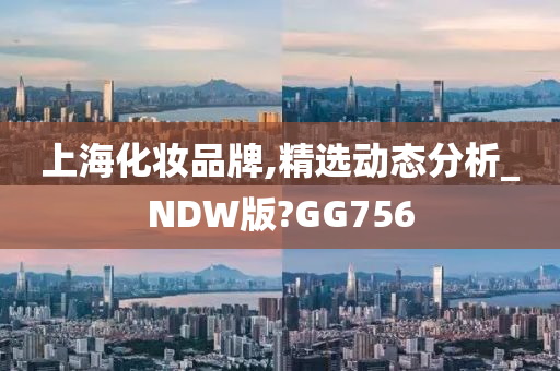 上海化妆品牌,精选动态分析_NDW版?GG756