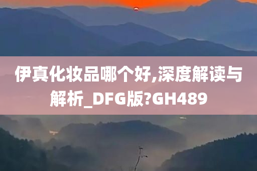 伊真化妆品哪个好,深度解读与解析_DFG版?GH489