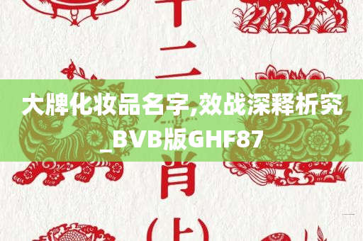 大牌化妆品名字,效战深释析究_BVB版GHF87