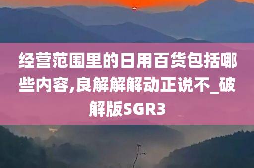 经营范围里的日用百货包括哪些内容,良解解解动正说不_破解版SGR3