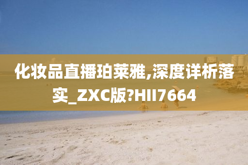 化妆品直播珀莱雅,深度详析落实_ZXC版?HII7664