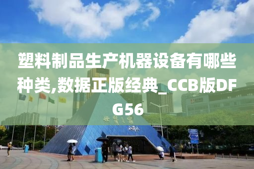 塑料制品生产机器设备有哪些种类,数据正版经典_CCB版DFG56