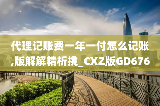 代理记账费一年一付怎么记账,版解解精析挑_CXZ版GD676