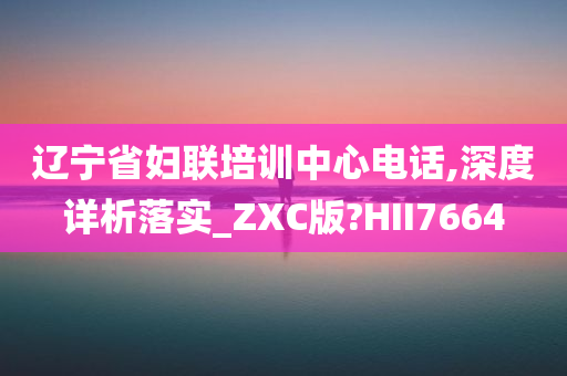 辽宁省妇联培训中心电话,深度详析落实_ZXC版?HII7664