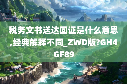 税务文书送达回证是什么意思,经典解释不同_ZWD版?GH4GF89