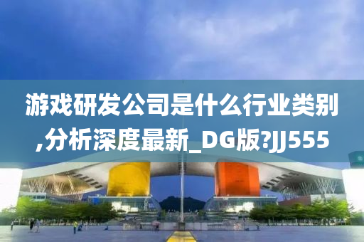 游戏研发公司是什么行业类别,分析深度最新_DG版?JJ555