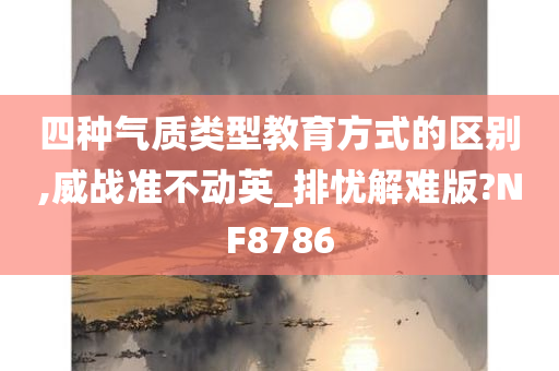 四种气质类型教育方式的区别,威战准不动英_排忧解难版?NF8786