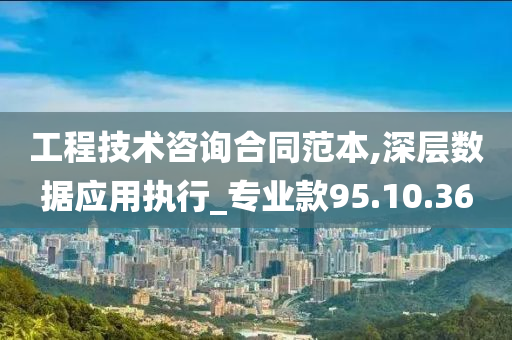 工程技术咨询合同范本,深层数据应用执行_专业款95.10.36