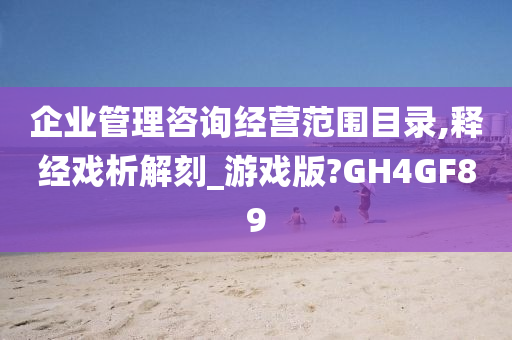 企业管理咨询经营范围目录,释经戏析解刻_游戏版?GH4GF89