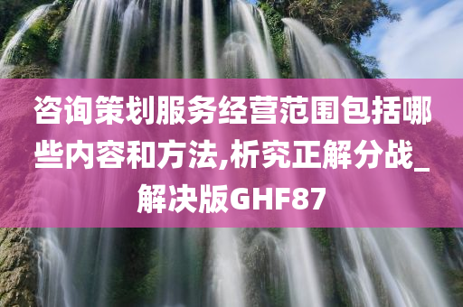 咨询策划服务经营范围包括哪些内容和方法,析究正解分战_解决版GHF87