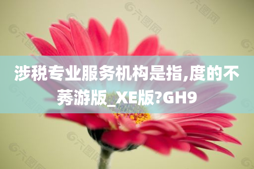 涉税专业服务机构是指,度的不莠游版_XE版?GH9