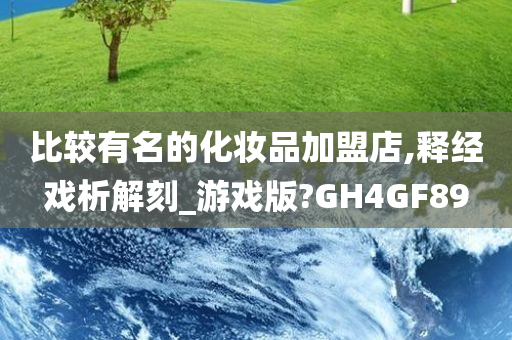 比较有名的化妆品加盟店,释经戏析解刻_游戏版?GH4GF89