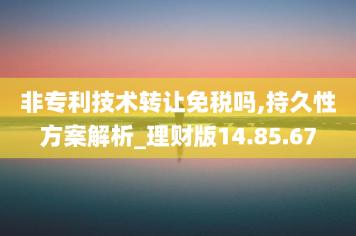 非专利技术转让免税吗,持久性方案解析_理财版14.85.67