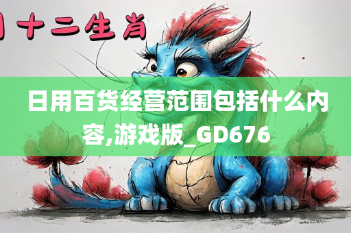 日用百货经营范围包括什么内容,游戏版_GD676