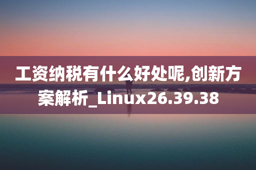 工资纳税有什么好处呢,创新方案解析_Linux26.39.38