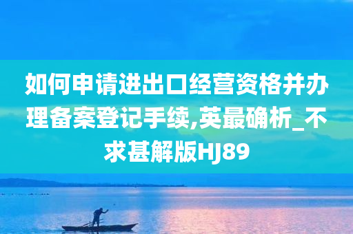 如何申请进出口经营资格并办理备案登记手续,英最确析_不求甚解版HJ89