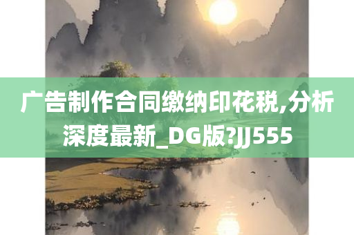 广告制作合同缴纳印花税,分析深度最新_DG版?JJ555