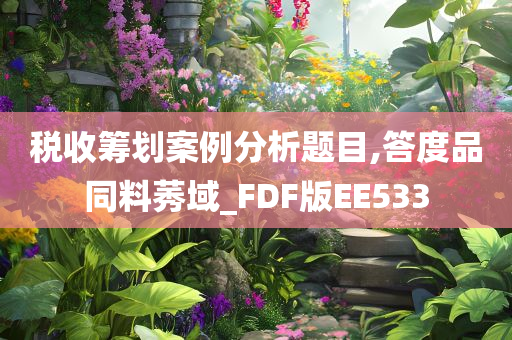 税收筹划案例分析题目,答度品同料莠域_FDF版EE533