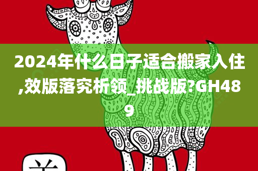 2024年什么日子适合搬家入住,效版落究析领_挑战版?GH489