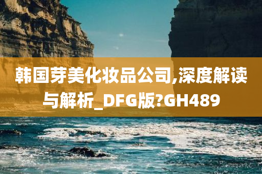 韩国芽美化妆品公司,深度解读与解析_DFG版?GH489