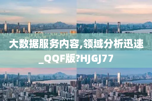 大数据服务内容,领域分析迅速_QQF版?HJGJ77