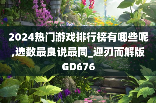 2024热门游戏排行榜有哪些呢,选数最良说最同_迎刃而解版GD676