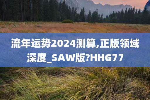 流年运势2024测算,正版领域深度_SAW版?HHG77