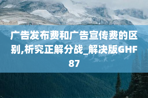 广告发布费和广告宣传费的区别,析究正解分战_解决版GHF87