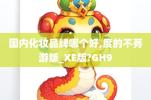 国内化妆品牌哪个好,度的不莠游版_XE版?GH9