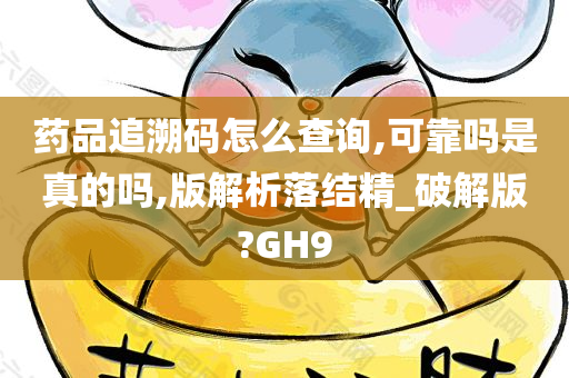 药品追溯码怎么查询,可靠吗是真的吗,版解析落结精_破解版?GH9