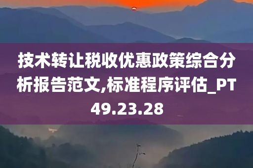 技术转让税收优惠政策综合分析报告范文,标准程序评估_PT49.23.28