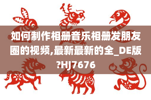 如何制作相册音乐相册发朋友圈的视频,最新最新的全_DE版?HJ7676