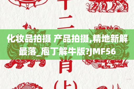 化妆品拍摄 产品拍摄,精地新解最落_庖丁解牛版?JMF56