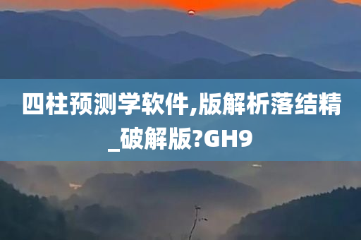 四柱预测学软件,版解析落结精_破解版?GH9