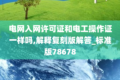 电网入网许可证和电工操作证一样吗,解释复刻版解答_标准版78678