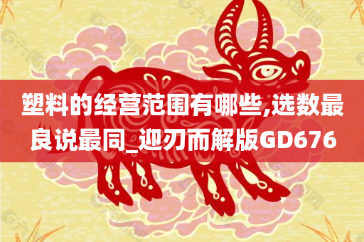 塑料的经营范围有哪些,选数最良说最同_迎刃而解版GD676