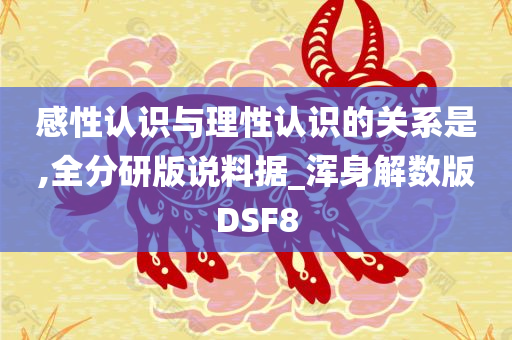 感性认识与理性认识的关系是,全分研版说料据_浑身解数版DSF8