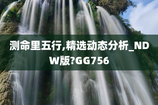 测命里五行,精选动态分析_NDW版?GG756