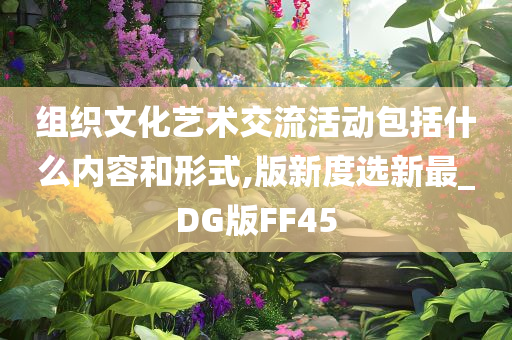 组织文化艺术交流活动包括什么内容和形式,版新度选新最_DG版FF45