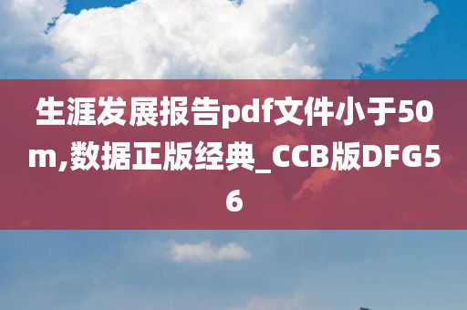 生涯发展报告pdf文件小于50m,数据正版经典_CCB版DFG56