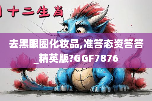 去黑眼圈化妆品,准答态资答答_精英版?GGF7876