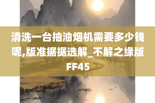 清洗一台抽油烟机需要多少钱呢,版准据据选解_不解之缘版FF45