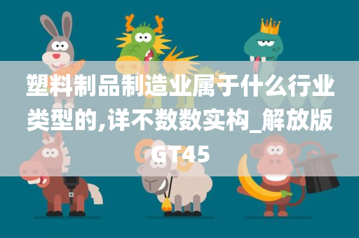 塑料制品制造业属于什么行业类型的,详不数数实构_解放版GT45